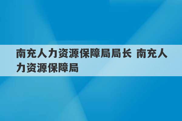 南充人力资源保障局局长 南充人力资源保障局