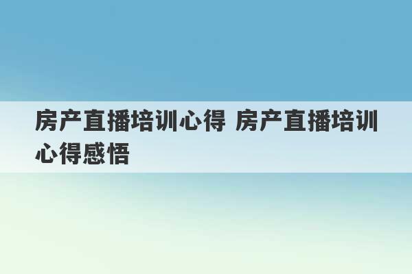 房产直播培训心得 房产直播培训心得感悟