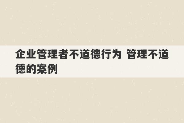 企业管理者不道德行为 管理不道德的案例