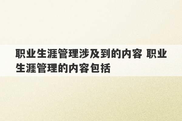 职业生涯管理涉及到的内容 职业生涯管理的内容包括