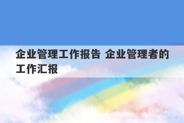 企业管理工作报告 企业管理者的工作汇报