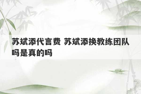 苏斌添代言费 苏斌添换教练团队吗是真的吗