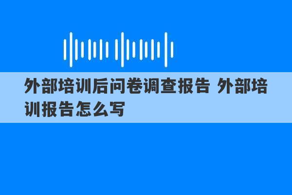 外部培训后问卷调查报告 外部培训报告怎么写