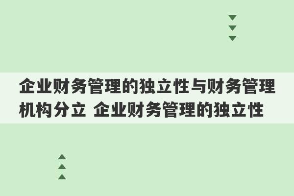 企业财务管理的独立性与财务管理机构分立 企业财务管理的独立性