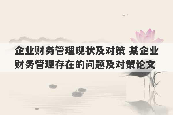 企业财务管理现状及对策 某企业财务管理存在的问题及对策论文