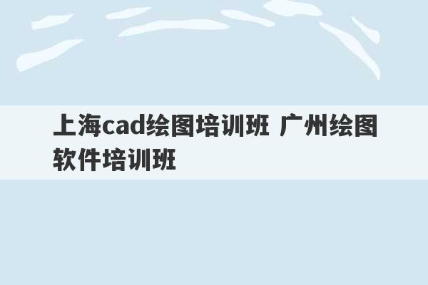 上海cad绘图培训班 广州绘图软件培训班