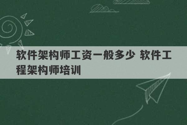 软件架构师工资一般多少 软件工程架构师培训