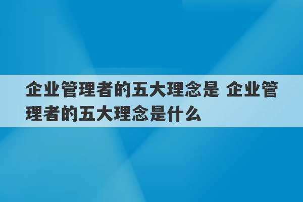 企业管理者的五大理念是 企业管理者的五大理念是什么