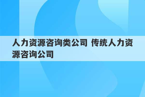 人力资源咨询类公司 传统人力资源咨询公司