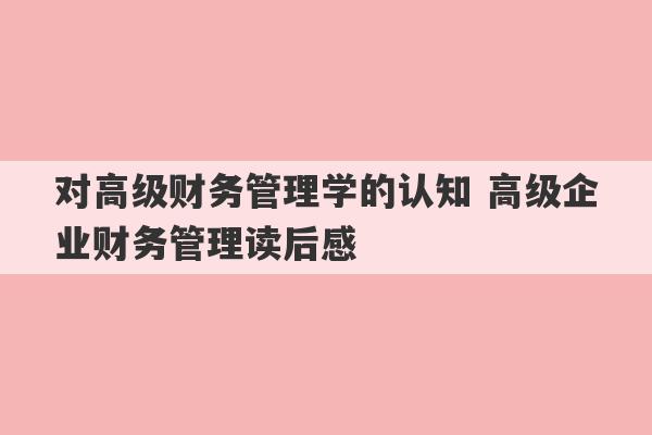 对高级财务管理学的认知 高级企业财务管理读后感