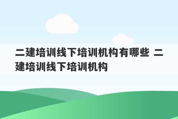 二建培训线下培训机构有哪些 二建培训线下培训机构