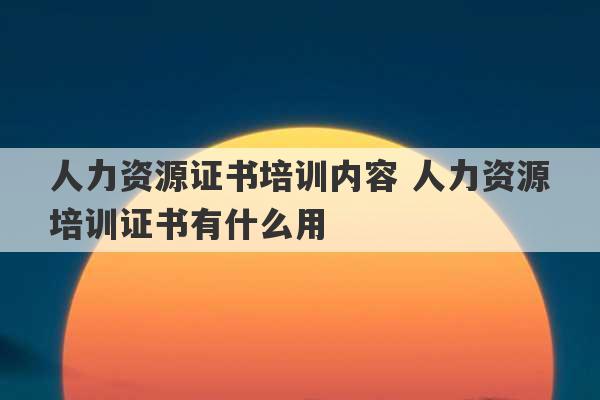 人力资源证书培训内容 人力资源培训证书有什么用