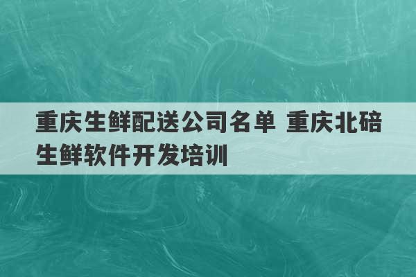 重庆生鲜配送公司名单 重庆北碚生鲜软件开发培训