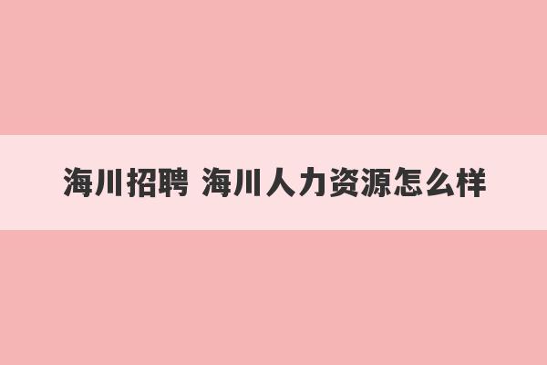 海川招聘 海川人力资源怎么样