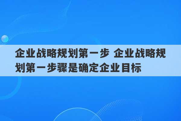 企业战略规划第一步 企业战略规划第一步骤是确定企业目标