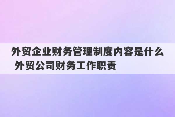 外贸企业财务管理制度内容是什么 外贸公司财务工作职责