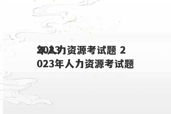 2023
年人力资源考试题 2023年人力资源考试题