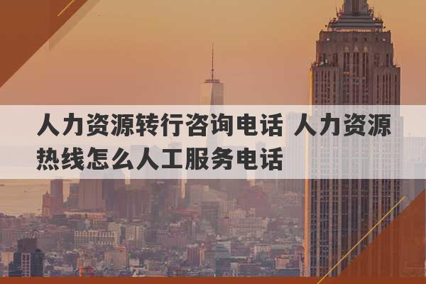 人力资源转行咨询电话 人力资源热线怎么人工服务电话