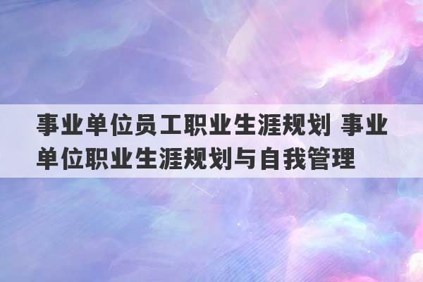 事业单位员工职业生涯规划 事业单位职业生涯规划与自我管理