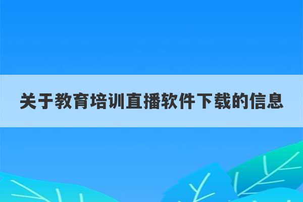 关于教育培训直播软件下载的信息