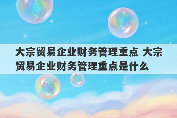 大宗贸易企业财务管理重点 大宗贸易企业财务管理重点是什么