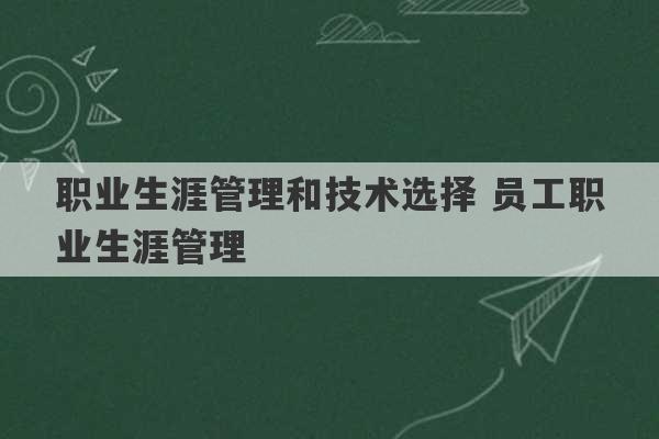 职业生涯管理和技术选择 员工职业生涯管理