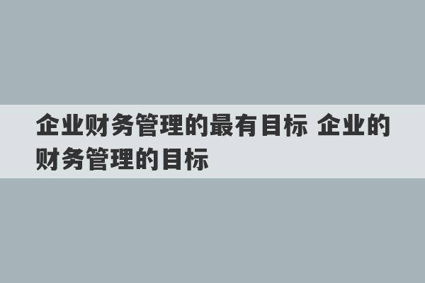 企业财务管理的最有目标 企业的财务管理的目标