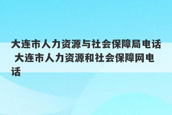 大连市人力资源与社会保障局电话 大连市人力资源和社会保障网电话