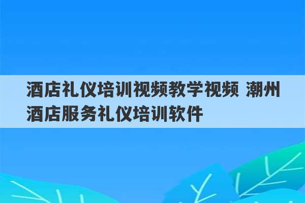 酒店礼仪培训视频教学视频 潮州酒店服务礼仪培训软件