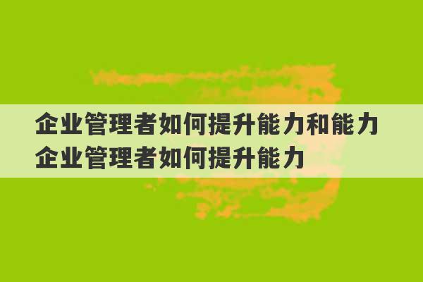 企业管理者如何提升能力和能力 企业管理者如何提升能力