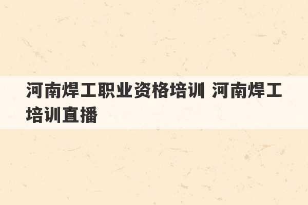 河南焊工职业资格培训 河南焊工培训直播