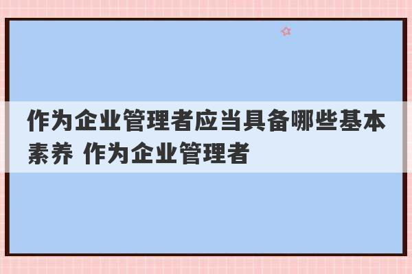 作为企业管理者应当具备哪些基本素养 作为企业管理者