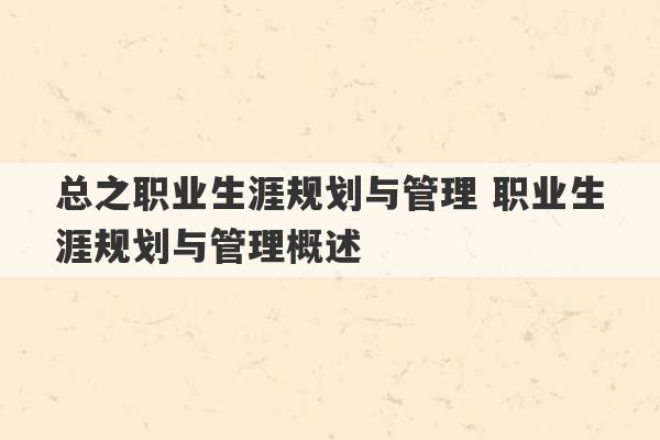 总之职业生涯规划与管理 职业生涯规划与管理概述