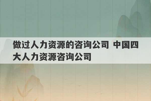 做过人力资源的咨询公司 中国四大人力资源咨询公司