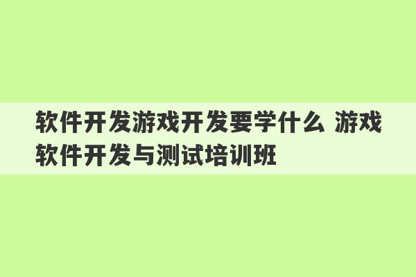 软件开发游戏开发要学什么 游戏软件开发与测试培训班