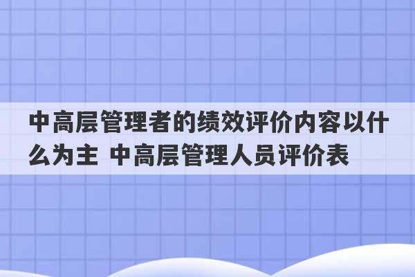 中高层管理者的绩效评价内容以什么为主 中高层管理人员评价表