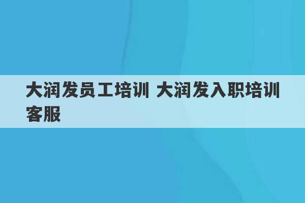 大润发员工培训 大润发入职培训客服