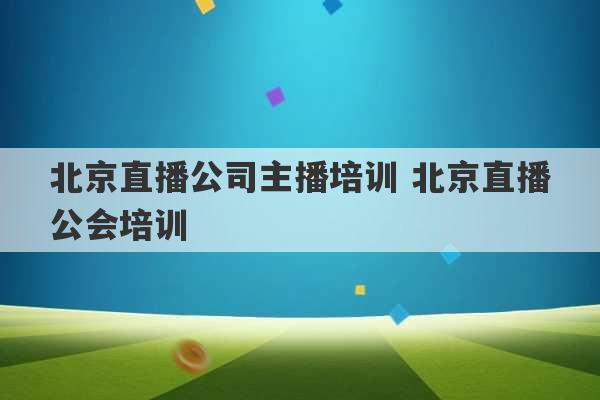 北京直播公司主播培训 北京直播公会培训