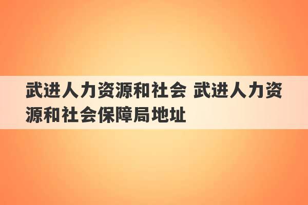 武进人力资源和社会 武进人力资源和社会保障局地址