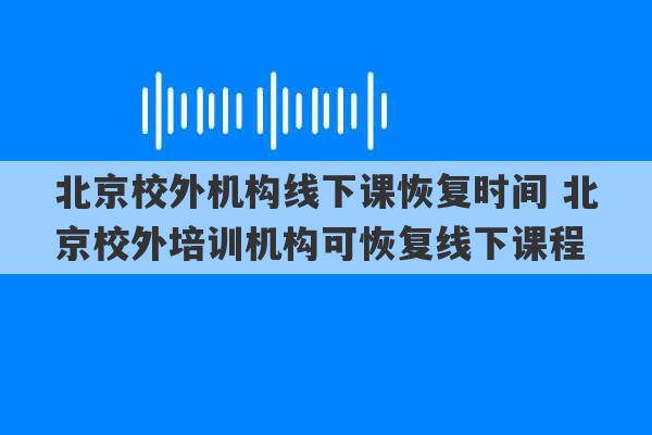 北京校外机构线下课恢复时间 北京校外培训机构可恢复线下课程