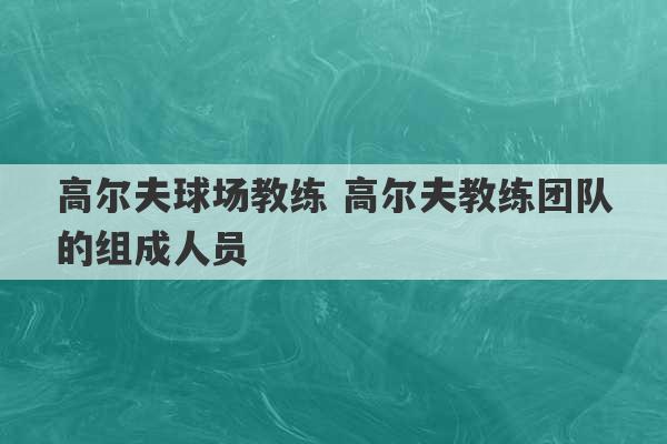 高尔夫球场教练 高尔夫教练团队的组成人员