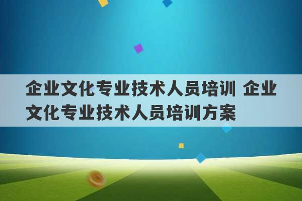 企业文化专业技术人员培训 企业文化专业技术人员培训方案