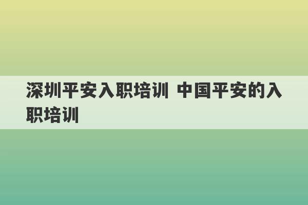 深圳平安入职培训 中国平安的入职培训