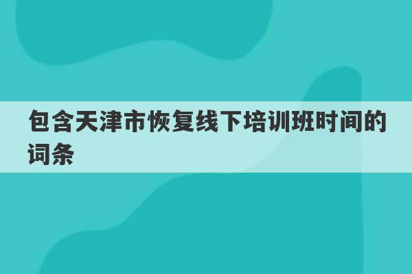 包含天津市恢复线下培训班时间的词条