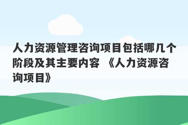 人力资源管理咨询项目包括哪几个阶段及其主要内容 《人力资源咨询项目》