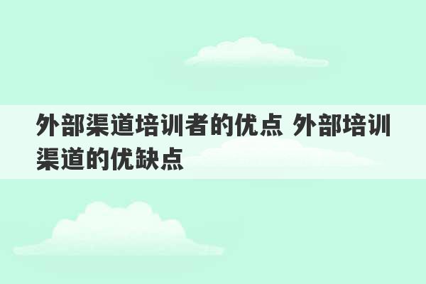 外部渠道培训者的优点 外部培训渠道的优缺点