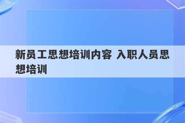 新员工思想培训内容 入职人员思想培训