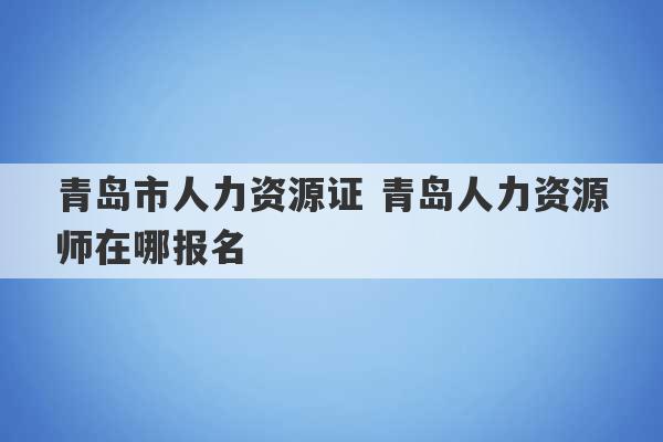 青岛市人力资源证 青岛人力资源师在哪报名