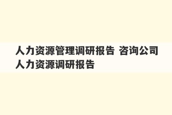 人力资源管理调研报告 咨询公司人力资源调研报告