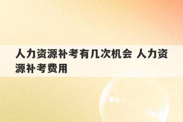 人力资源补考有几次机会 人力资源补考费用